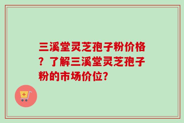 三溪堂灵芝孢子粉价格?了解三溪堂灵芝孢子粉的市场价位?-第1张图片-卓越灵芝孢子粉 三溪堂灵芝孢子粉价格?了解三溪堂灵芝孢子粉的市场价位?-第1张图片-卓越灵芝孢子粉