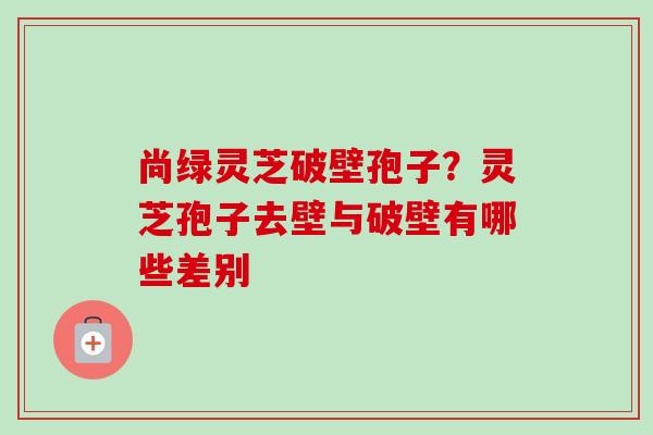 尚绿灵芝破壁孢子?灵芝孢子去壁与破壁有哪些差别-第1张图片-卓越灵芝孢子粉 尚绿灵芝破壁孢子?灵芝孢子去壁与破壁有哪些差别-第1张图片-卓越灵芝孢子粉
