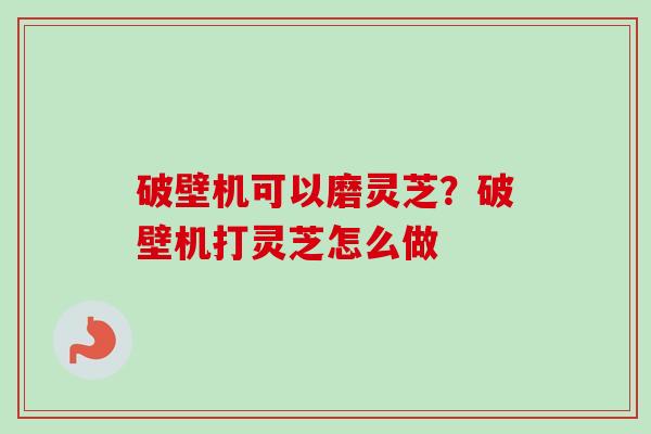 破壁机可以磨灵芝?破壁机打灵芝怎么做-第1张图片-卓越灵芝孢子粉 破壁机可以磨灵芝?破壁机打灵芝怎么做-第1张图片-卓越灵芝孢子粉