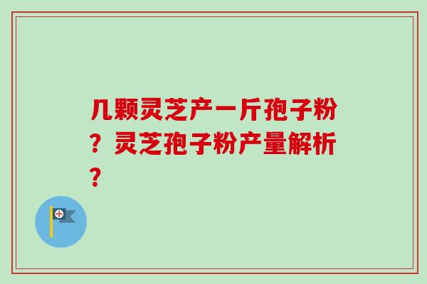 几颗灵芝产一斤孢子粉?灵芝孢子粉产量解析?-第1张图片-卓越灵芝孢子粉 几颗灵芝产一斤孢子粉?灵芝孢子粉产量解析?-第1张图片-卓越灵芝孢子粉