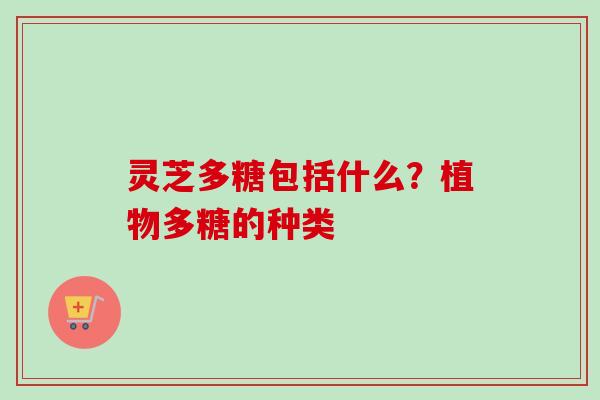 灵芝多糖包括什么?植物多糖的种类-第1张图片-卓越灵芝孢子粉 灵芝多糖包括什么?植物多糖的种类-第1张图片-卓越灵芝孢子粉