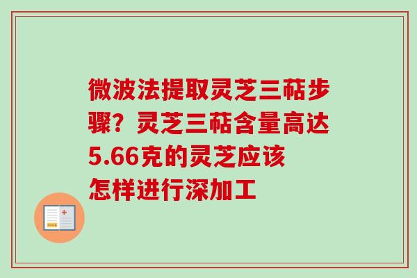 微波法提取灵芝三萜步骤?灵芝三萜含量高达5.66克的灵芝应该怎样进行深加工-第1张图片-卓越灵芝孢子粉 微波法提取灵芝三萜步骤?灵芝三萜含量高达5.66克的灵芝应该怎样进行深加工-第1张图片-卓越灵芝孢子粉