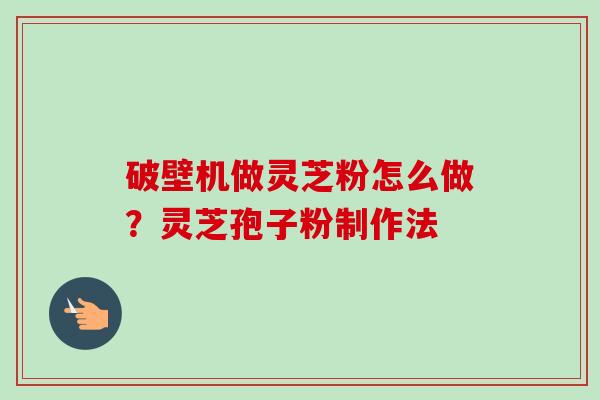 破壁机做灵芝粉怎么做?灵芝孢子粉制作法-第1张图片-卓越灵芝孢子粉 破壁机做灵芝粉怎么做?灵芝孢子粉制作法-第1张图片-卓越灵芝孢子粉