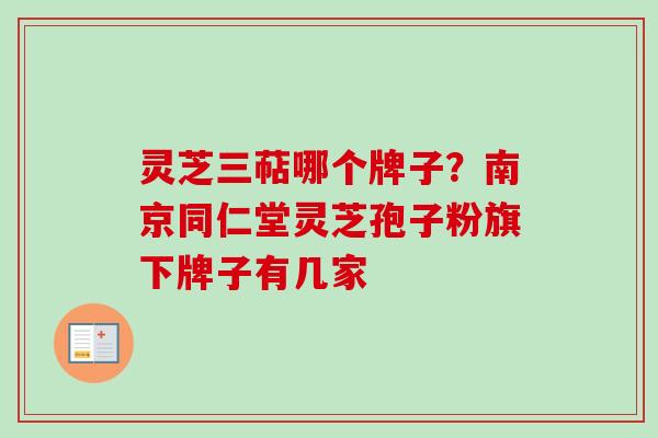 灵芝三萜哪个牌子?南京同仁堂灵芝孢子粉旗下牌子有几家-第1张图片-卓越灵芝孢子粉 灵芝三萜哪个牌子?南京同仁堂灵芝孢子粉旗下牌子有几家-第1张图片-卓越灵芝孢子粉