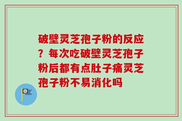 破壁灵芝孢子粉的反应？每次吃破壁灵芝孢子粉后都有点肚子痛灵芝孢子粉不易消化吗-第1张图片-卓越灵芝孢子粉
