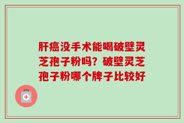 肝癌没手术能喝破壁灵芝孢子粉吗?破壁灵芝孢子粉哪个牌子比较好-第1张图片-卓越灵芝孢子粉 肝癌没手术能喝破壁灵芝孢子粉吗?破壁灵芝孢子粉哪个牌子比较好-第1张图片-卓越灵芝孢子粉