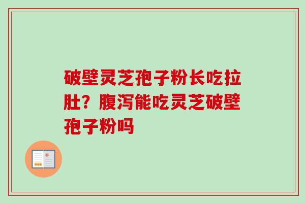 破壁灵芝孢子粉长吃拉肚？腹泻能吃灵芝破壁孢子粉吗-第1张图片-卓越灵芝孢子粉
