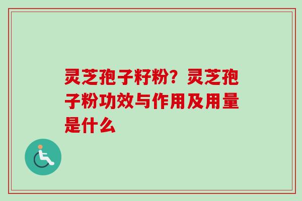 灵芝孢子籽粉?灵芝孢子粉功效与作用及用量是什么-第1张图片-卓越灵芝孢子粉 灵芝孢子籽粉?灵芝孢子粉功效与作用及用量是什么-第1张图片-卓越灵芝孢子粉