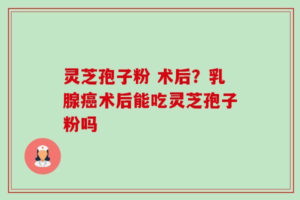 灵芝孢子粉 术后？乳腺癌术后能吃灵芝孢子粉吗-第1张图片-卓越灵芝孢子粉