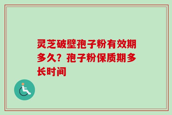 灵芝破壁孢子粉有效期多久？孢子粉保质期多长时间-第1张图片-卓越灵芝孢子粉