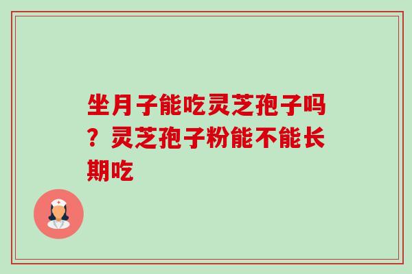 坐月子能吃灵芝孢子吗？灵芝孢子粉能不能长期吃-第1张图片-卓越灵芝孢子粉