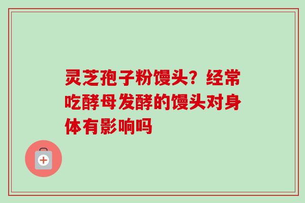 灵芝孢子粉馒头?经常吃酵母发酵的馒头对身体有影响吗-第1张图片-卓越灵芝孢子粉 灵芝孢子粉馒头?经常吃酵母发酵的馒头对身体有影响吗-第1张图片-卓越灵芝孢子粉