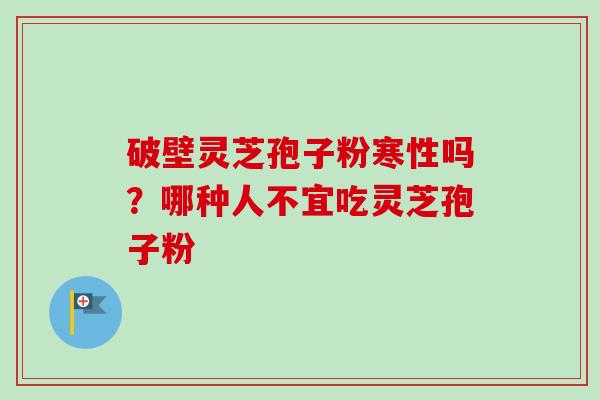 破壁灵芝孢子粉寒性吗？哪种人不宜吃灵芝孢子粉-第1张图片-卓越灵芝孢子粉