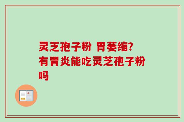 灵芝孢子粉 胃萎缩？有胃炎能吃灵芝孢子粉吗-第1张图片-卓越灵芝孢子粉
