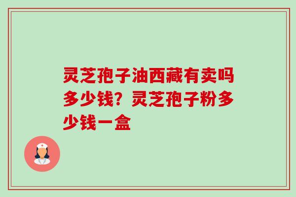 灵芝孢子油西藏有卖吗多少钱？灵芝孢子粉多少钱一盒-第1张图片-卓越灵芝孢子粉