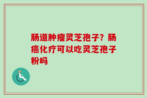 肠道肿瘤灵芝孢子?肠癌化疗可以吃灵芝孢子粉吗-第1张图片-卓越灵芝孢子粉 肠道肿瘤灵芝孢子?肠癌化疗可以吃灵芝孢子粉吗-第1张图片-卓越灵芝孢子粉