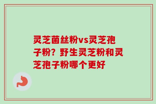 灵芝菌丝粉vs灵芝孢子粉?野生灵芝粉和灵芝孢子粉哪个更好-第1张图片-卓越灵芝孢子粉 灵芝菌丝粉vs灵芝孢子粉?野生灵芝粉和灵芝孢子粉哪个更好-第1张图片-卓越灵芝孢子粉