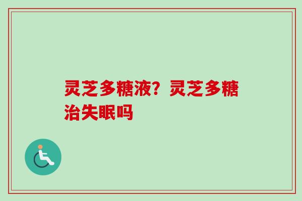 灵芝多糖液?灵芝多糖治失眠吗-第1张图片-卓越灵芝孢子粉 灵芝多糖液?灵芝多糖治失眠吗-第1张图片-卓越灵芝孢子粉