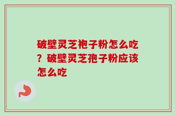 破壁灵芝袍子粉怎么吃？破壁灵芝孢子粉应该怎么吃-第1张图片-卓越灵芝孢子粉