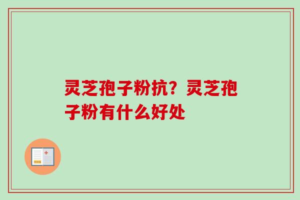 灵芝孢子粉抗？灵芝孢子粉有什么好处-第1张图片-卓越灵芝孢子粉