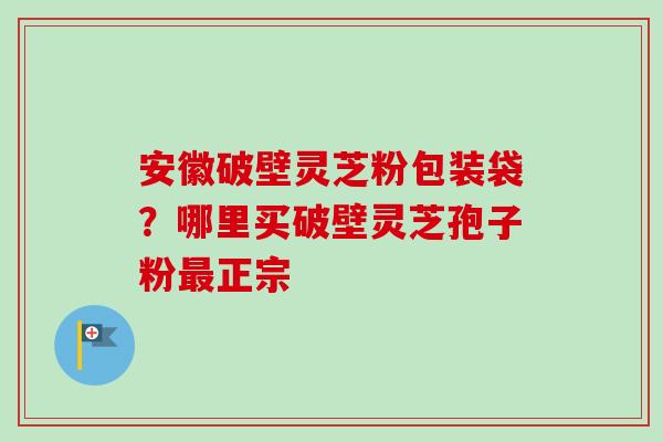 安徽破壁灵芝粉包装袋?哪里买破壁灵芝孢子粉最正宗-第1张图片-卓越灵芝孢子粉 安徽破壁灵芝粉包装袋?哪里买破壁灵芝孢子粉最正宗-第1张图片-卓越灵芝孢子粉
