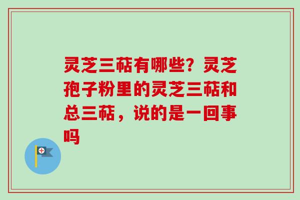 灵芝三萜有哪些?灵芝孢子粉里的灵芝三萜和总三萜,说的是一回事吗-第1张图片-卓越灵芝孢子粉 灵芝三萜有哪些?灵芝孢子粉里的灵芝三萜和总三萜,说的是一回事吗-第1张图片-卓越灵芝孢子粉