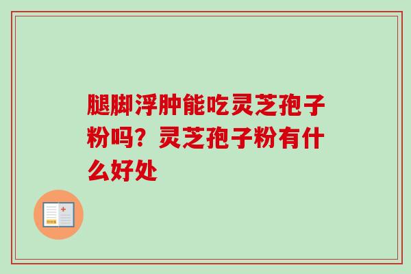腿脚浮肿能吃灵芝孢子粉吗？灵芝孢子粉有什么好处-第1张图片-卓越灵芝孢子粉