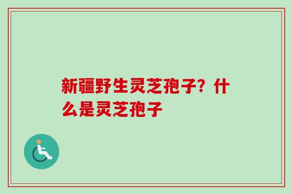 新疆野生灵芝孢子?什么是灵芝孢子-第1张图片-卓越灵芝孢子粉 新疆野生灵芝孢子?什么是灵芝孢子-第1张图片-卓越灵芝孢子粉