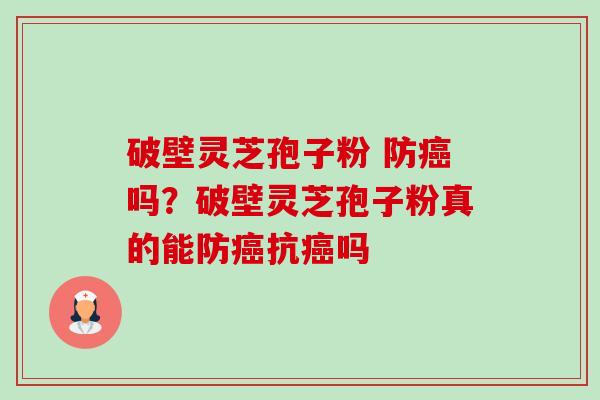 破壁灵芝孢子粉 防癌吗？破壁灵芝孢子粉真的能防癌抗癌吗-第1张图片-卓越灵芝孢子粉