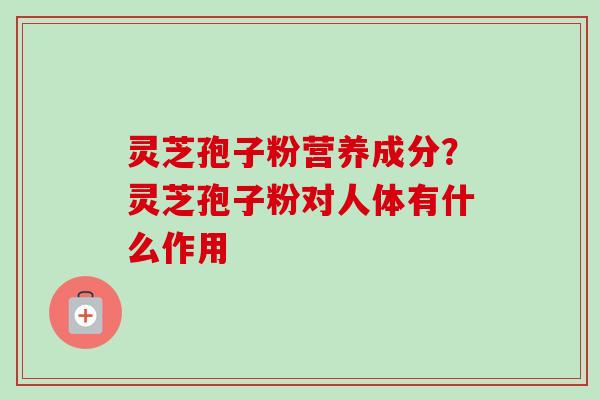 灵芝孢子粉营养成分?灵芝孢子粉对人体有什么作用-第1张图片-卓越灵芝孢子粉 灵芝孢子粉营养成分?灵芝孢子粉对人体有什么作用-第1张图片-卓越灵芝孢子粉