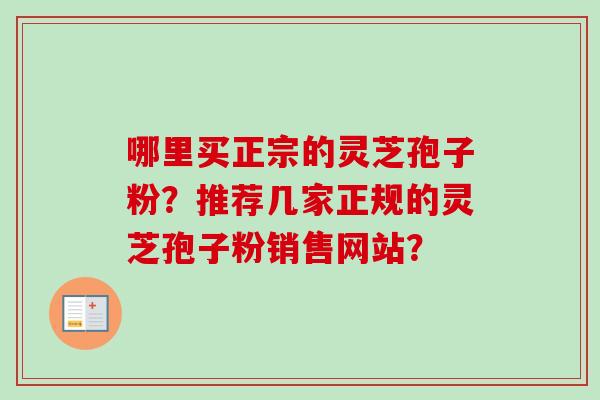 哪里买正宗的灵芝孢子粉？推荐几家正规的灵芝孢子粉销售网站？-第1张图片-卓越灵芝孢子粉