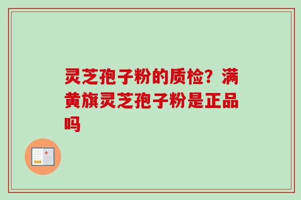 灵芝孢子粉的质检？满黄旗灵芝孢子粉是正品吗-第1张图片-卓越灵芝孢子粉