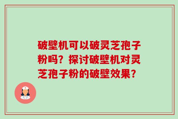 破壁机可以破灵芝孢子粉吗？探讨破壁机对灵芝孢子粉的破壁效果？-第1张图片-卓越灵芝孢子粉