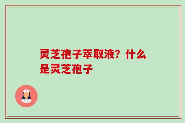 灵芝孢子萃取液?什么是灵芝孢子-第1张图片-卓越灵芝孢子粉 灵芝孢子萃取液?什么是灵芝孢子-第1张图片-卓越灵芝孢子粉