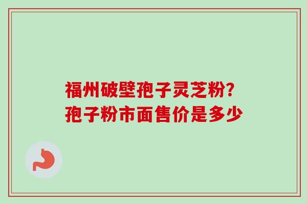 福州破壁孢子灵芝粉?孢子粉市面售价是多少-第1张图片-卓越灵芝孢子粉 福州破壁孢子灵芝粉?孢子粉市面售价是多少-第1张图片-卓越灵芝孢子粉