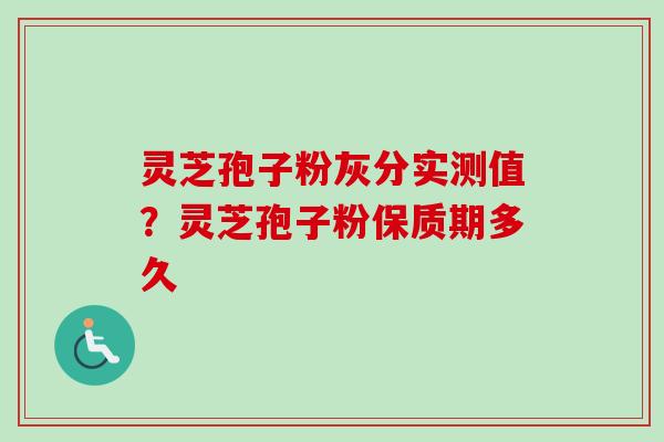 灵芝孢子粉灰分实测值?灵芝孢子粉保质期多久-第1张图片-卓越灵芝孢子粉 灵芝孢子粉灰分实测值?灵芝孢子粉保质期多久-第1张图片-卓越灵芝孢子粉