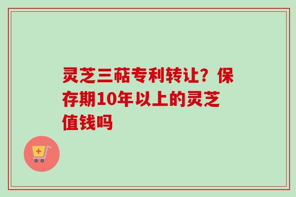 灵芝三萜专利转让?保存期10年以上的灵芝值钱吗-第1张图片-卓越灵芝孢子粉 灵芝三萜专利转让?保存期10年以上的灵芝值钱吗-第1张图片-卓越灵芝孢子粉