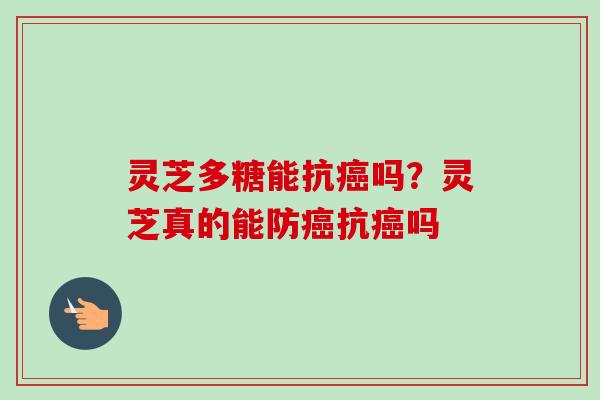 灵芝多糖能抗癌吗？灵芝真的能防癌抗癌吗-第1张图片-卓越灵芝孢子粉