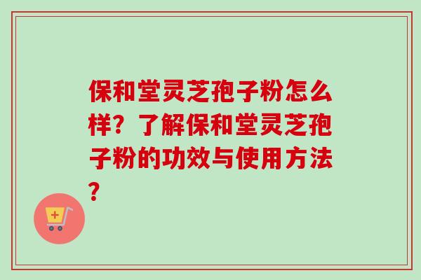 保和堂灵芝孢子粉怎么样?了解保和堂灵芝孢子粉的功效与使用方法?-第1张图片-卓越灵芝孢子粉 保和堂灵芝孢子粉怎么样?了解保和堂灵芝孢子粉的功效与使用方法?-第1张图片-卓越灵芝孢子粉