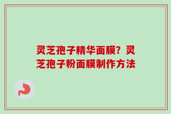 灵芝孢子精华面膜？灵芝孢子粉面膜制作方法-第1张图片-卓越灵芝孢子粉