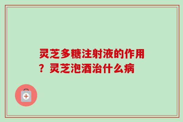 灵芝多糖注射液的作用？灵芝泡酒治什么病-第1张图片-卓越灵芝孢子粉