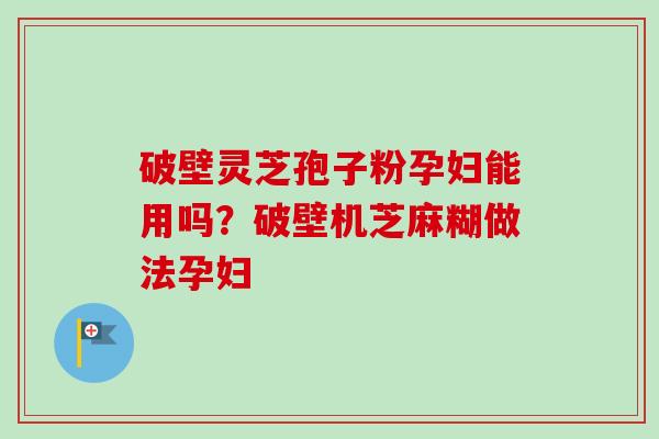 破壁灵芝孢子粉孕妇能用吗?破壁机芝麻糊做法孕妇-第1张图片-卓越灵芝孢子粉 破壁灵芝孢子粉孕妇能用吗?破壁机芝麻糊做法孕妇-第1张图片-卓越灵芝孢子粉