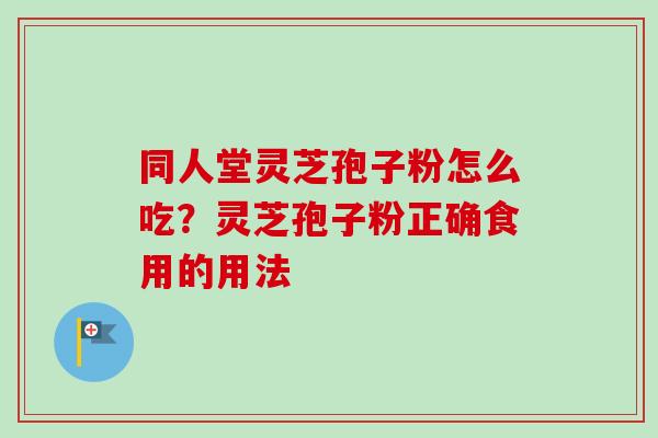 同人堂灵芝孢子粉怎么吃?灵芝孢子粉正确食用的用法-第1张图片-卓越灵芝孢子粉 同人堂灵芝孢子粉怎么吃?灵芝孢子粉正确食用的用法-第1张图片-卓越灵芝孢子粉