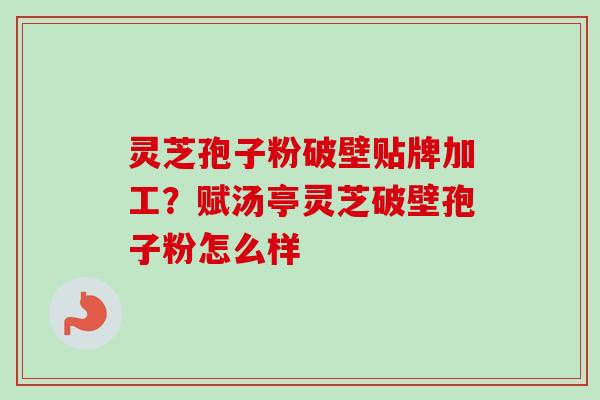 灵芝孢子粉破壁贴牌加工？赋汤亭灵芝破壁孢子粉怎么样-第1张图片-卓越灵芝孢子粉