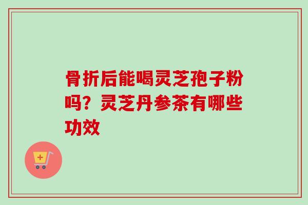 骨折后能喝灵芝孢子粉吗?灵芝丹参茶有哪些功效-第1张图片-卓越灵芝孢子粉 骨折后能喝灵芝孢子粉吗?灵芝丹参茶有哪些功效-第1张图片-卓越灵芝孢子粉