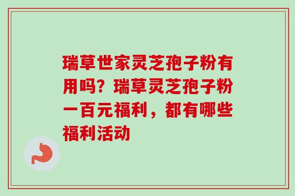 瑞草世家灵芝孢子粉有用吗?瑞草灵芝孢子粉一百元福利,都有哪些福利活动-第1张图片-卓越灵芝孢子粉 瑞草世家灵芝孢子粉有用吗?瑞草灵芝孢子粉一百元福利,都有哪些福利活动-第1张图片-卓越灵芝孢子粉