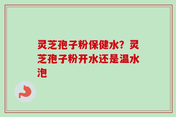 灵芝孢子粉保健水？灵芝孢子粉开水还是温水泡-第1张图片-卓越灵芝孢子粉