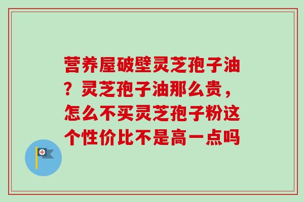 营养屋破壁灵芝孢子油?灵芝孢子油那么贵,怎么不买灵芝孢子粉这个性价比不是高一点吗-第1张图片-卓越灵芝孢子粉 营养屋破壁灵芝孢子油?灵芝孢子油那么贵,怎么不买灵芝孢子粉这个性价比不是高一点吗-第1张图片-卓越灵芝孢子粉
