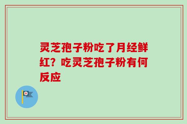灵芝孢子粉吃了月经鲜红?吃灵芝孢子粉有何反应-第1张图片-卓越灵芝孢子粉 灵芝孢子粉吃了月经鲜红?吃灵芝孢子粉有何反应-第1张图片-卓越灵芝孢子粉