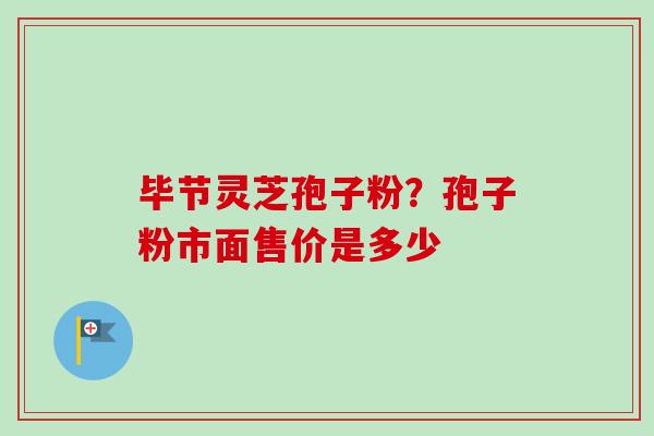 毕节灵芝孢子粉？孢子粉市面售价是多少-第1张图片-卓越灵芝孢子粉